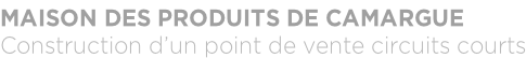 MAISON DES PRODUITS DE CAMARGUE Construction d’un point de vente circuits courts