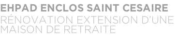 EHPAD ENCLOS SAINT CESAIRE RÉNOVATION EXTENSION D’UNE  MAISON DE RETRAITE